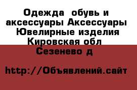 Одежда, обувь и аксессуары Аксессуары - Ювелирные изделия. Кировская обл.,Сезенево д.